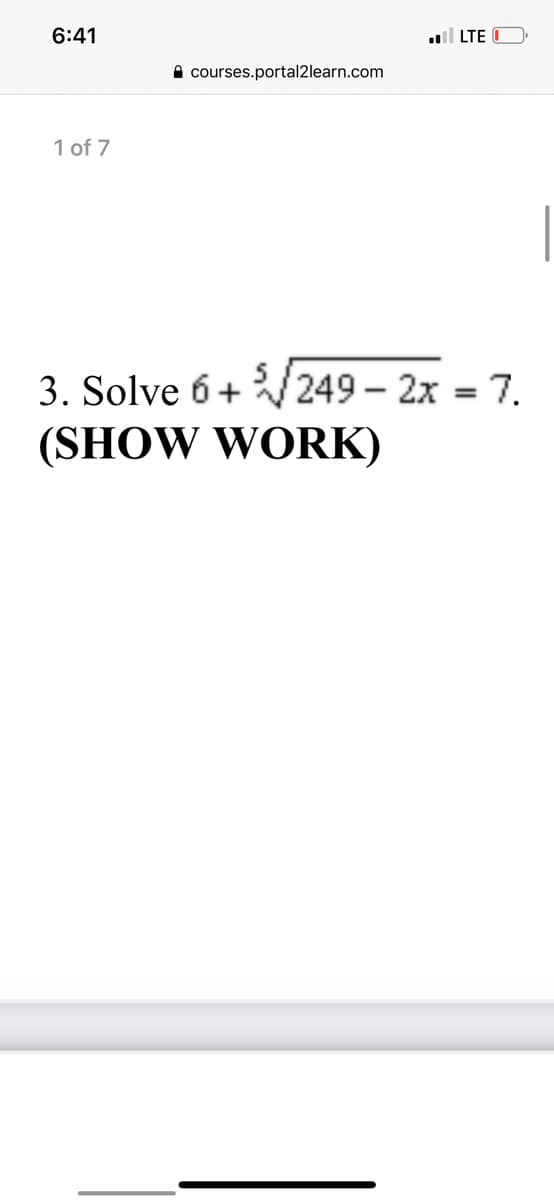 6:41
ull LTE O
A courses.portal2learn.com
1 of 7
3. Solve 6+ /249 – 2x = 7.
(SHOW WORK)
