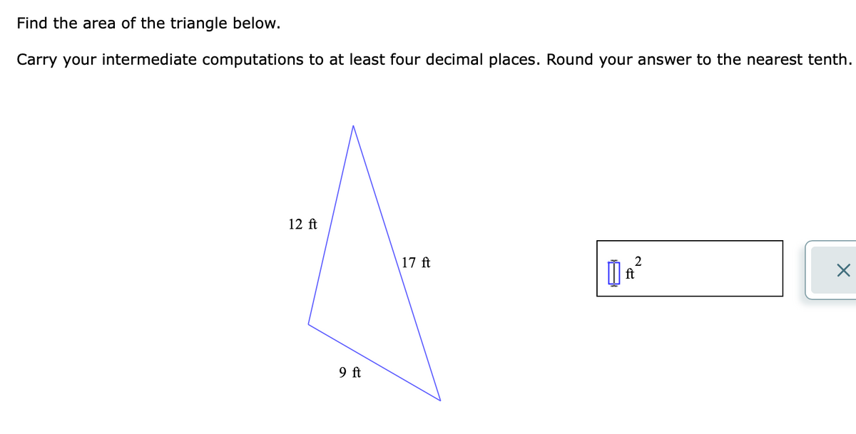 Find the area of the triangle below.
Carry your intermediate computations to at least four decimal places. Round your answer to the nearest tenth.
12 ft
17 ft
ft
9 ft
