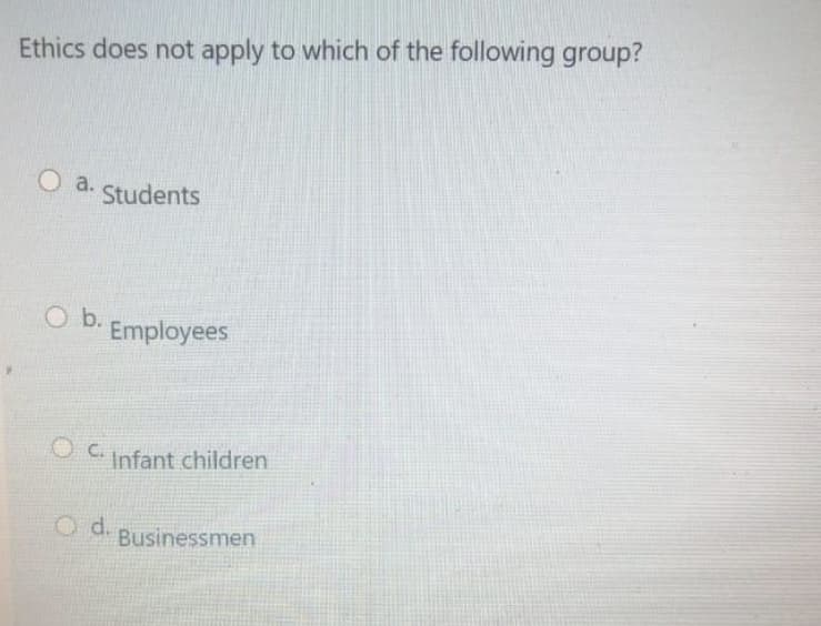 Ethics does not apply to which of the following group?
O a.
Students
O b.
Employees
O C.
Infant children
O d.
Businessmen

