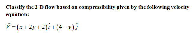 Classify the 2-D flow based on compressibility given by the following velocity
equation:
V = (x +2y + 2)i + (4 – y)}
