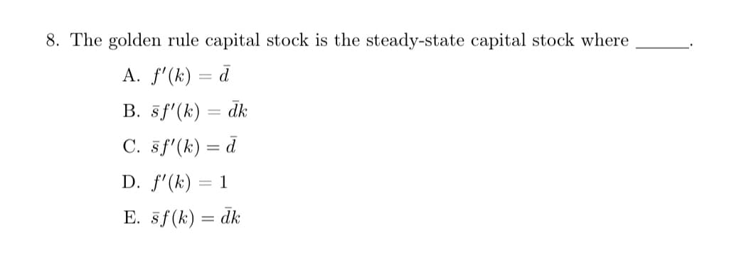 8. The golden rule capital stock is the steady-state capital stock where
A. f'(k)= d
B. sf'(k)= dk
C. sf'(k)= d
D. f'(k) 1
E. sf (k)= dk