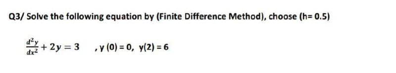 Q3/ Solve the following equation by (Finite Difference Method), choose (h= 0.5)
2+ 2y = 3
,y (0) = 0, y(2) = 6
dx2
