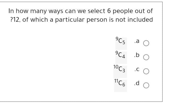 In how many ways can we select 6 people out of
?12, of which a particular person is not included
965
9C4
10C3
11C6
.a
.b O
.CO
.d