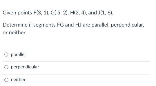 Given points F(3, 1), G( 5, 2), H(2, 4), and J(1, 6).
Determine if segments FG and HJ are parallel, perpendicular,
or neither.
O parallel
O perpendicular
O neither
