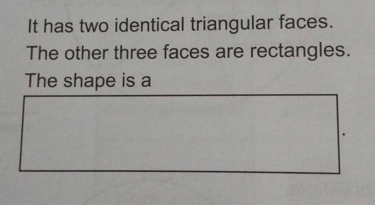 It has two identical triangular faces.
The other three faces are rectangles.
The shape is a