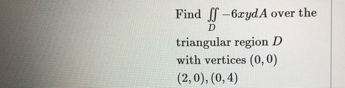 Find f-6xydA over the
triangular region D
with vertices (0,0)
(2,0), (0, 4)
