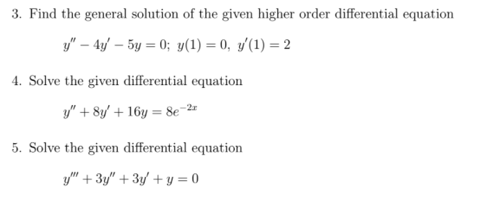 3. Find the general solution of the given higher order differential equation
y" – 4y' – 5y = 0; y(1) = 0, y'(1) = 2
4. Solve the given differential equation
y" + 8y' + 16y = 8e=2=
5. Solve the given differential equation
y" + 3y" + 3y' + y = 0
