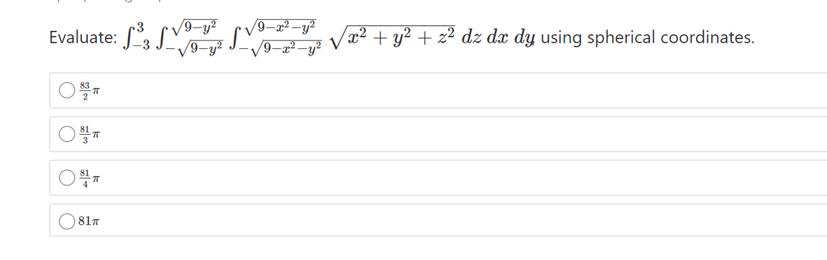 9-x² -y?
Evaluate: 3
x² + y² + z² dz dx dy using spherical coordinates.
-r2
83
81
4
81T
