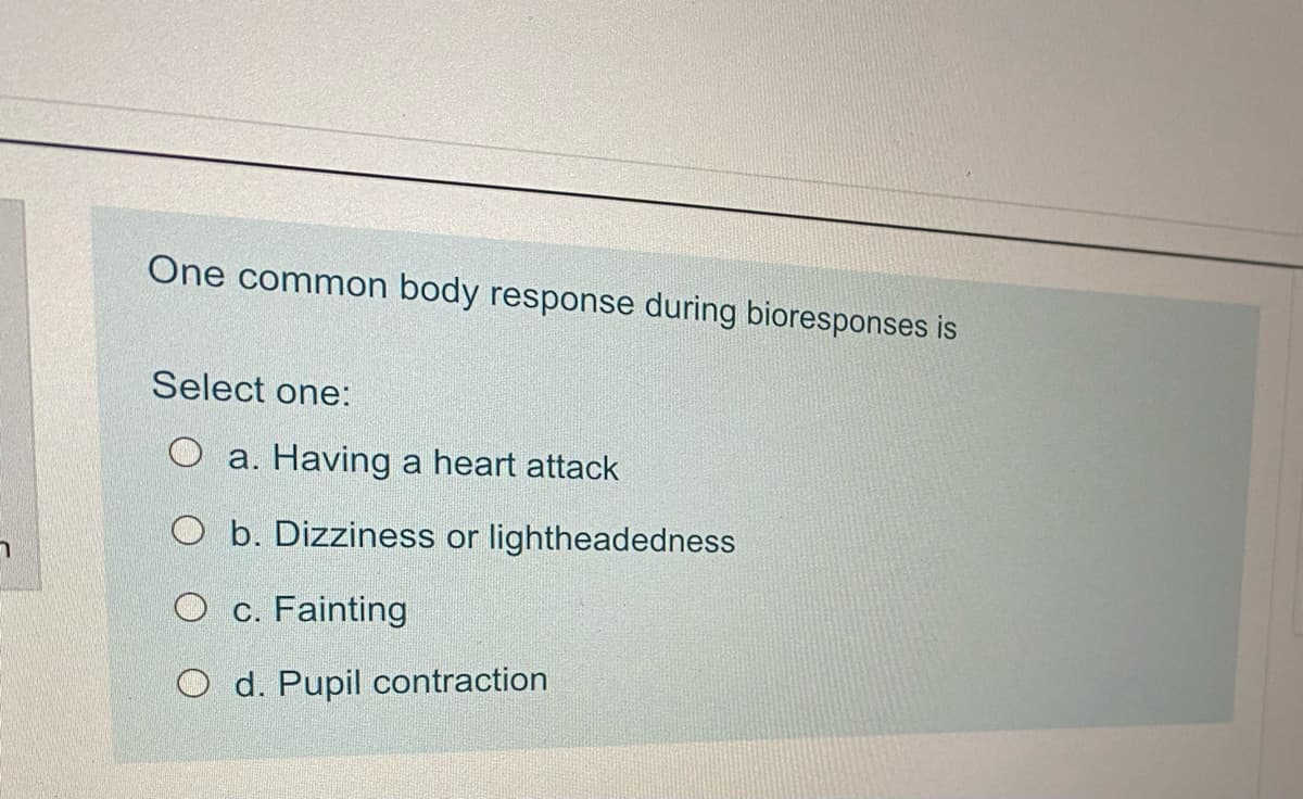 One common body response during bioresponses is
Select one:
a. Having a heart attack
Ob. Dizziness or lightheadedness
Oc. Fainting
O d. Pupil contraction