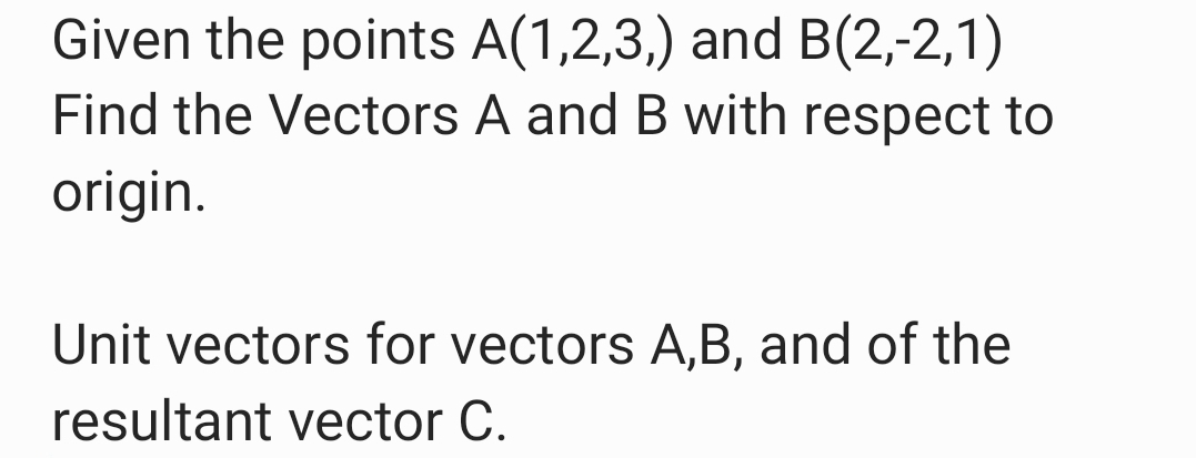 Given the points A(1,2,3,) and B(2,-2,1)
Find the Vectors A and B with respect to
origin.
Unit vectors for vectors A,B, and of the
resultant vector C.