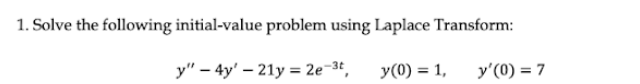 1. Solve the following initial-value problem using Laplace Transform:
y" - 4y' - 21y = 2e-3t, y(0) = 1,
y'(0) = 7
