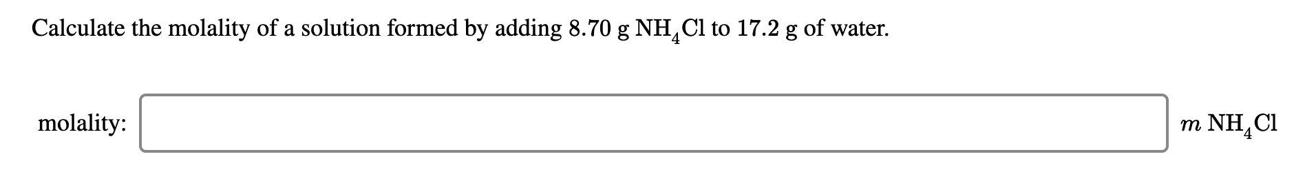 Calculate the molality of a solution formed by adding 8.70 g NH,Cl to 17.2 g of water.
molality:
m NH,CI
