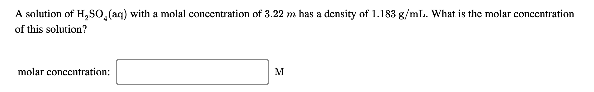 A solution of H,SO,(aq) with a molal concentration of 3.22 m has a density of 1.183 g/mL. What is the molar concentration
of this solution?
molar concentration:
M
