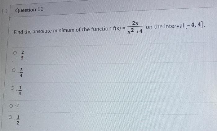 Question 11
=
Find the absolute minimum of the function f(x) =
02
20
03
01
0-2
01
2
2x
x2 +4
on the interval [-4, 4].