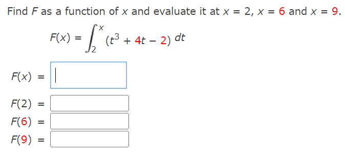 Find F as a function of x and evaluate it at x = 2, x = 6 and x = 9.
X
= $₁²
F(x) =
F(2)
F(6) =
F(9)
=
=
F(x) =
||
(t³ + 4t - 2)
2) dt