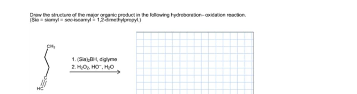 Draw the structure of the major organic product in the following hydroboration-oxidation reaction.
(Sia = siamyl = sec-isoamyl - 1,2-dimethylpropyl.)
CH3
1. (Sia);BH, diglyme
2. HОг. Но, Н0
HC
