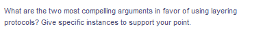 What are the two most compelling arguments in favor of using layering
protocols? Give specific instances to support your point.
