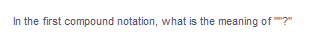 In the first compound notation, what is the meaning of ?"
