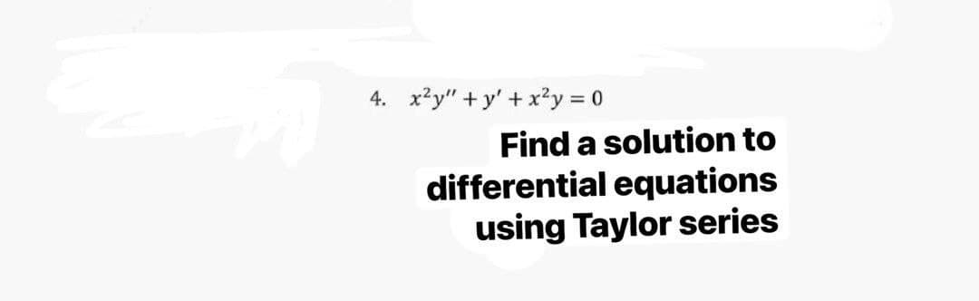 4. x²y" + y' + x?y = 0
%3D
Find a solution to
differential equations
using Taylor series
