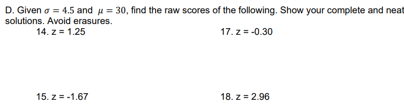 D. Given o = 4.5 and u = 30, find the raw scores of the following. Show your complete and neat
solutions. Avoid erasures.
14. z = 1.25
17. z = -0.30
15. z = -1.67
18. z = 2.96
