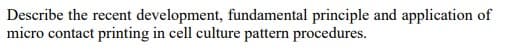Describe the recent development, fundamental principle and application of
micro contact printing in cell culture pattern procedures.
