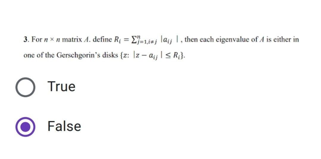 n
3. For nx n matrix A. define R₁ = -1,i+j laij 1, then each eigenvalue of A is either in
one of the Gerschgorin's disks {z: Izaij | ≤ R₁}.
True
False