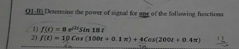 91-B) Determine the power of signal for one of the following functions
1) f() = 8 el2t Sin 18 t
2) f(t) = 10 Cos (100t + 0.1 n) +4Cos(200t +0.4n)
