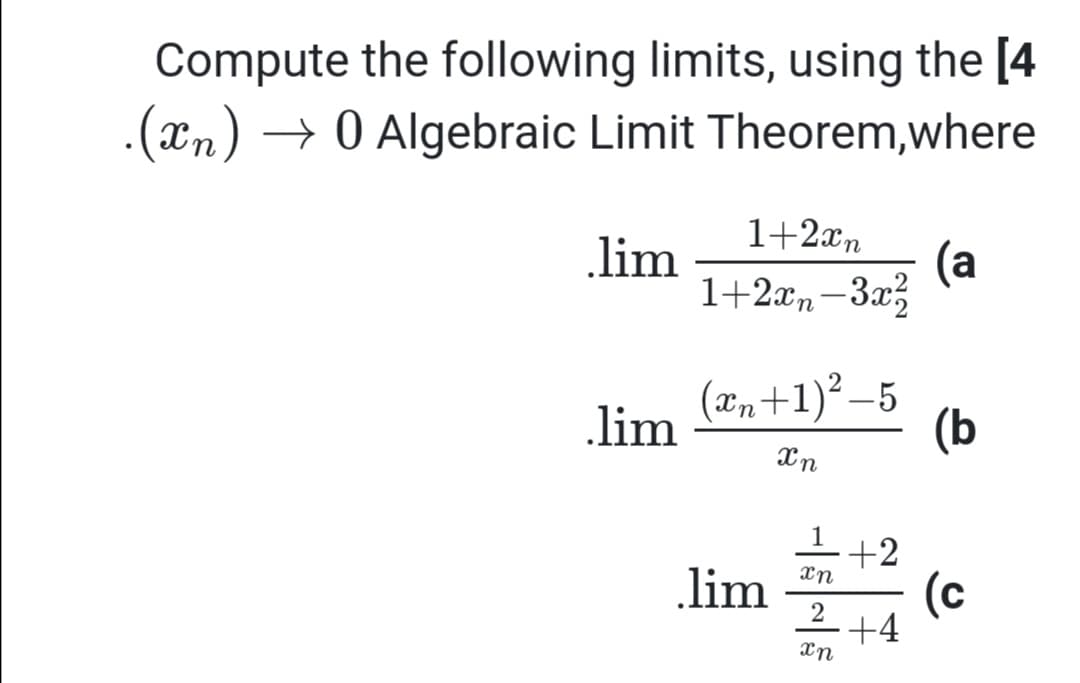 Compute the following limits, using the [4
.(xn) → 0 Algebraic Limit Theorem,where
1+2xn
(a
1+2xn-3x3
lim
(xn+1)² –5
.lim
(b
1
+2
xn
lim
(c
2
+4
Xn
