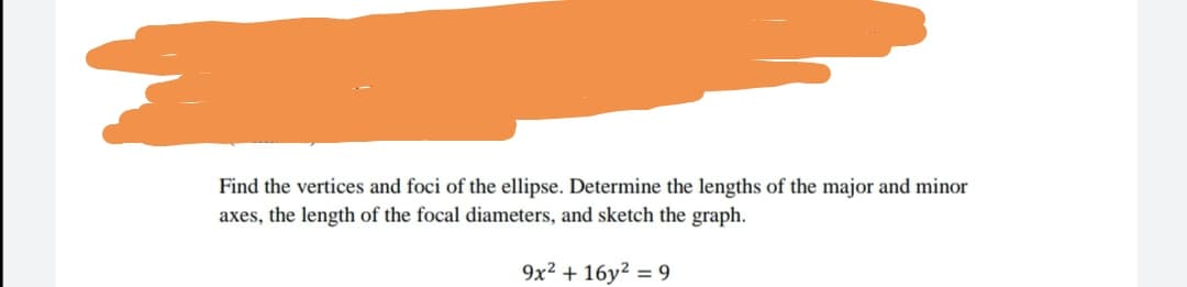 Find the vertices and foci of the ellipse. Determine the lengths of the major and minor
axes, the length of the focal diameters, and sketch the graph.
9x2 + 16y? = 9
