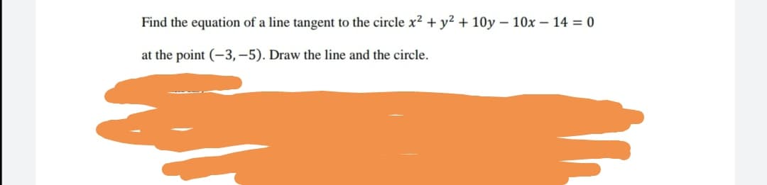 Find the equation of a line tangent to the circle x² + y² + 10y – 10x – 14 = 0
at the point (-3,–5). Draw the line and the circle.

