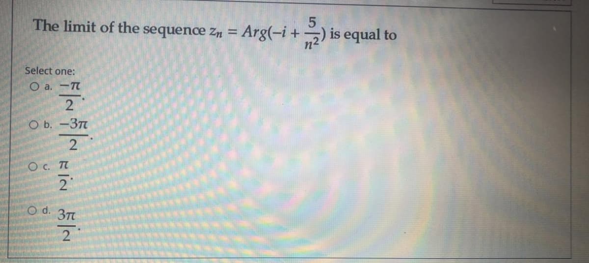 The limit of the sequence zn = Arg(-i+) is equal to
5
Select one:
O a. -T
2
O b. -377
2
O c. T
Od.
3T
