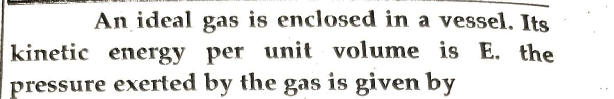 An ideal gas is enclosed in a vessel. Its
kinetic energy per unit volume is E. the
pressure exerted by the gas is given by
