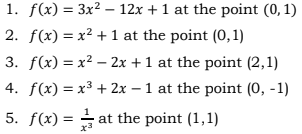 1. f(x) = 3x² – 12x + 1 at the point (0, 1)
2. f(x) = x² + 1 at the point (0,1)
3. f(x) = x² – 2x + 1 at the point (2,1)
4. f(x) = x³ + 2x – 1 at the point (0, -1)
5. f(x) = at the point (1,1)
