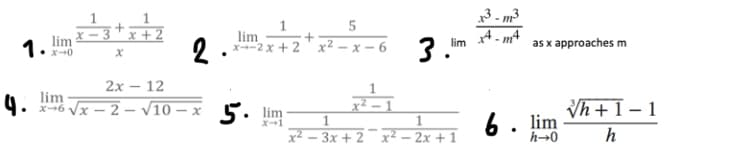 3 - m3
A - mt
3* x + 2
lim
lim
+
1.
2.
x-2 x + 2'x² – x – 6
3.
as x approaches m
lim
2х— 12
4. lim
x-6 Vx – 2 – V10 – x 5. lim
Vh + 1 – 1
|
6. lim
X-1
x² – 3x + 2¯ x2 – 2x + 1
h
h→0
