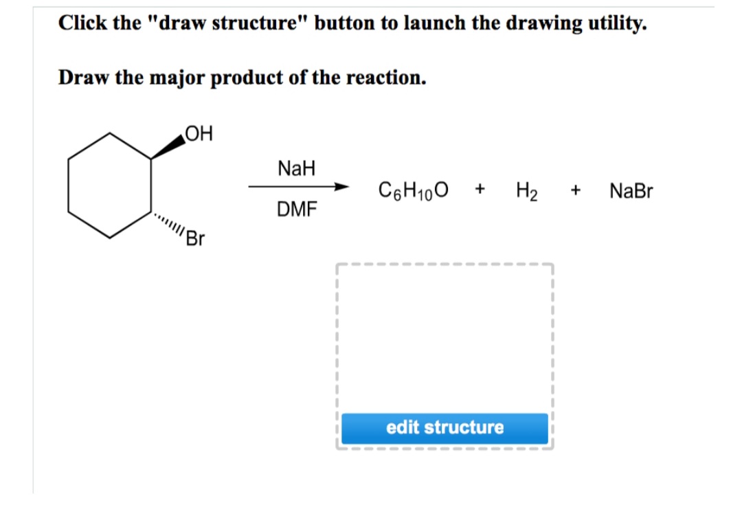 Click the "draw structure" button to launch the drawing utility.
Draw the major product of the reaction.
HO
NaH
C6H100 +
H2 +
NaBr
DMF
edit structure
