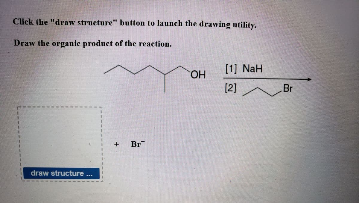 Click the "draw structure" button to launch the drawing utility.
Draw the organic product of the reaction.
[1] NaH
OH
[2]
Br
Br
draw structure...
+.
