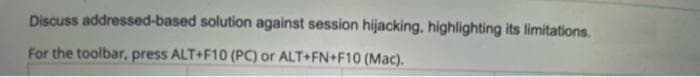 Discuss addressed-based solution against session hijacking, highlighting its limitations.
For the toolbar, press ALT+F10 (PC) or ALT+FN+F10 (Mac).
