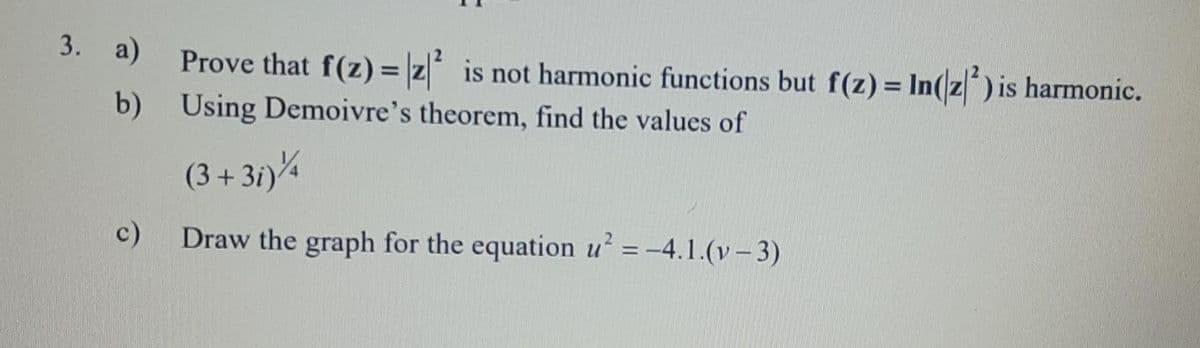 3. а)
Prove that f(z) = |z| is not harmonic functions but f(z) = In(z) is harmonic.
b) Using Demoivre's theorem, find the values of
(3 + 31)%
c)
Draw the graph for the equation u = -4.1.(v– 3)
%3D
