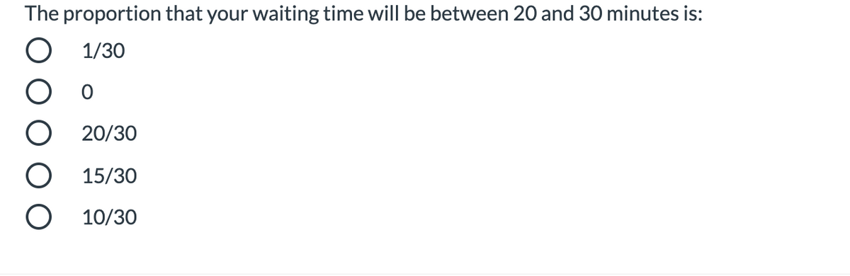 The proportion that your waiting time will be between 20 and 30 minutes is:
1/30
20/30
15/30
10/30
