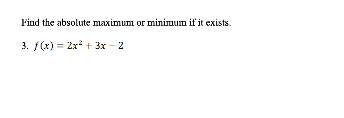 Find the absolute maximum or minimum if it exists.
3. f(x) = 2x² + 3x – 2
