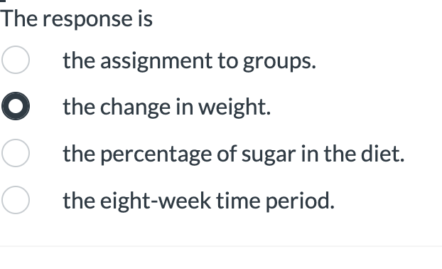 The response is
the assignment to groups.
O the change in weight.
O the percentage of sugar in the diet.
O the eight-week time period.

