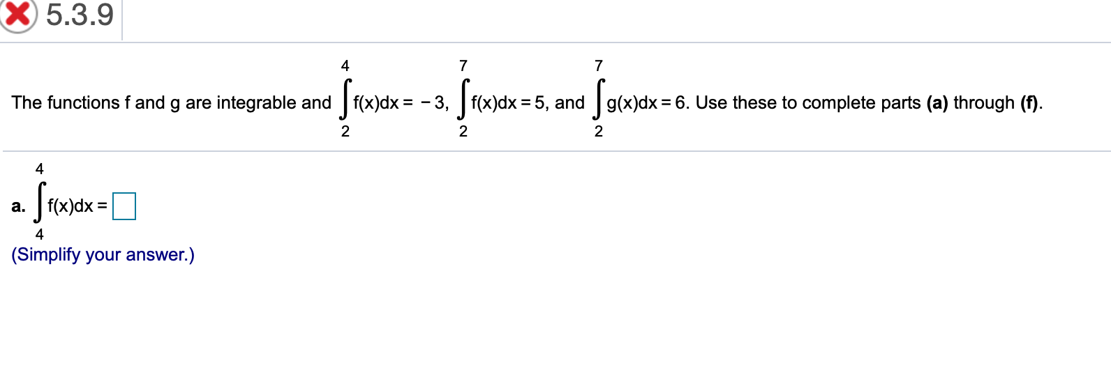 X5.3.9
4
7
7
The functions f and g are integrable and f(x)dx= -3,f(x)dx 5, and g(x)dx 6. Use these to complete parts (a) through (f)
2
2
2
4
.fxdx=[
4
(Simplify your answer.)
