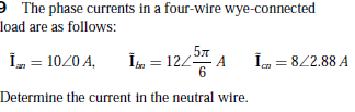 P The phase currents in a four-wire wye-connected
load are as follows:
5л
Î, = 1020 A,
ÎL = 12/
I, = 8/2.88 A
6
Determine the current in the neutral wire.
