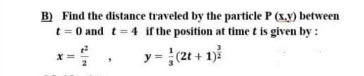 B) Find the distance traveled by the particle P (x.y) between
t 0 and t 4 if the position at time t is given by:
%3D
3
y = (2t + 1)ž
