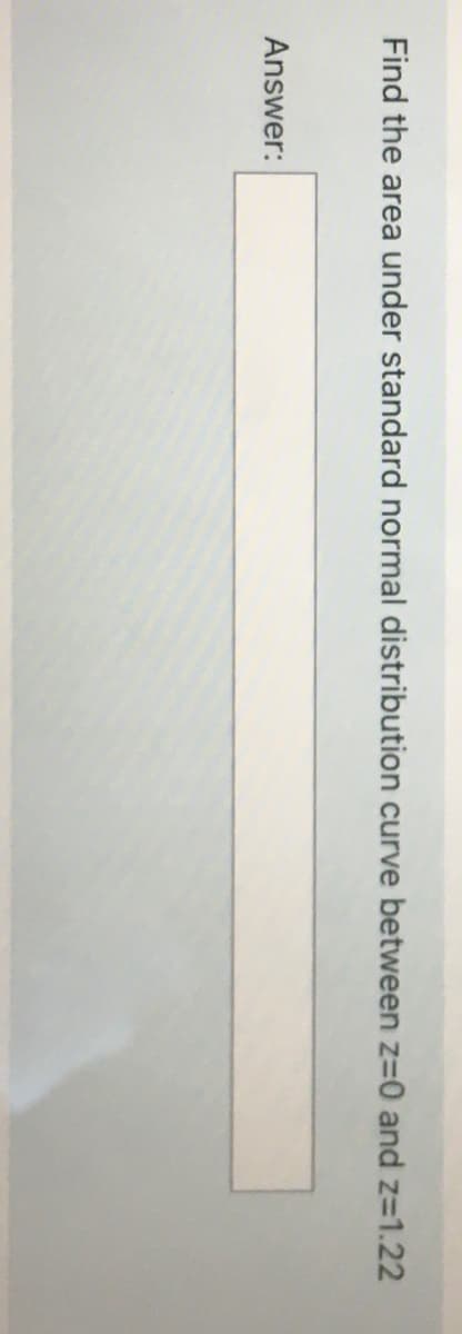Find the area under standard normal distribution curve between z=0 and z=1.22
Answer:
