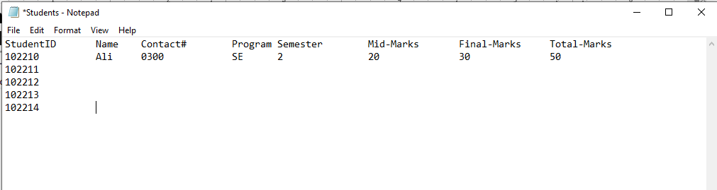 O *Students - Notepad
File Edit Format View Help
Program Semester
SE
StudentID
Name
Contact#
Mid-Marks
Final-Marks
Total-Marks
102210
Ali
0300
2
20
30
50
102211
102212
102213
102214
|
