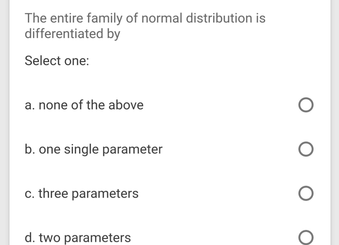 The entire family of normal distribution is
differentiated by
Select one:
a. none of the above
