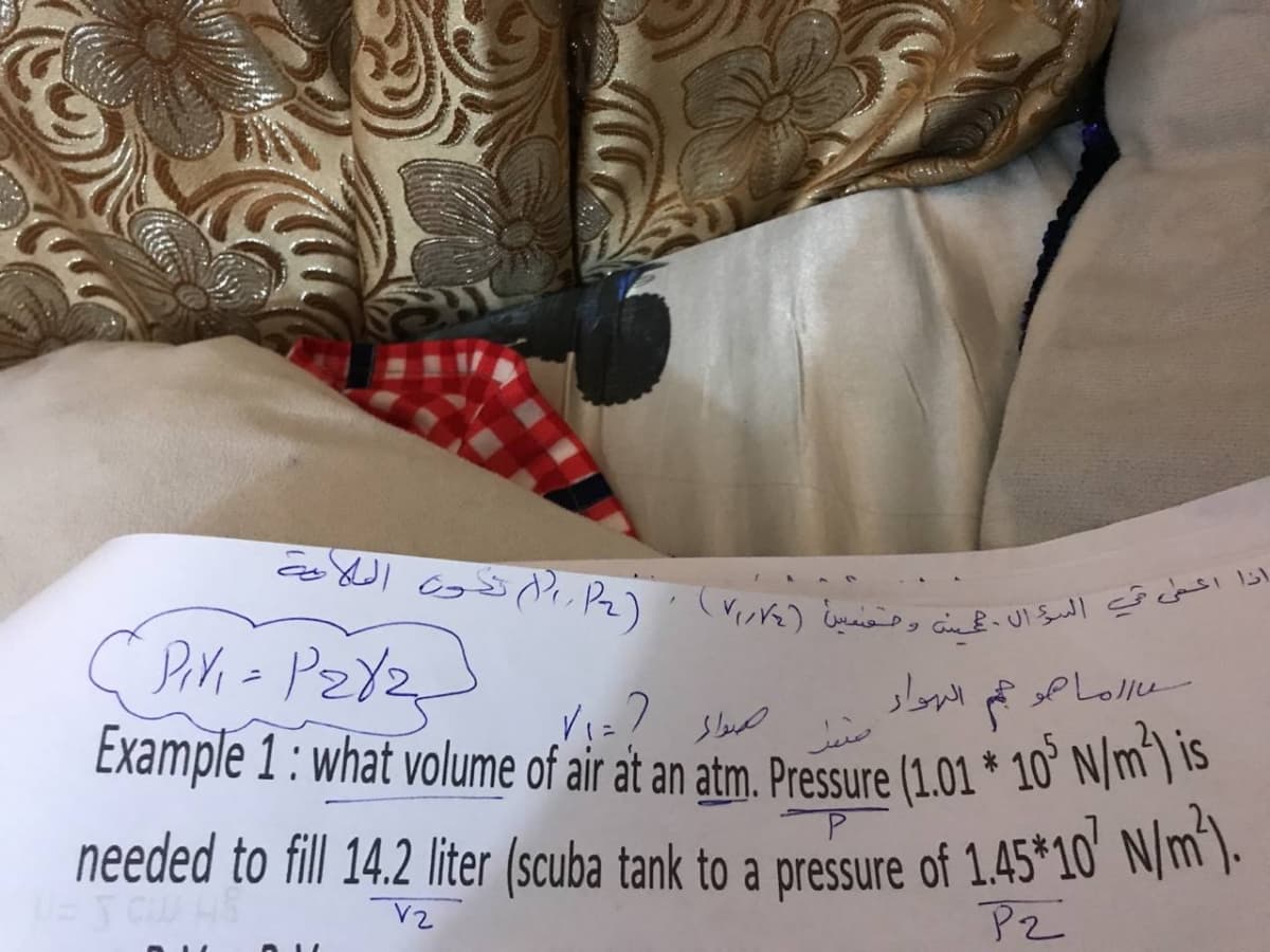 Example 1: what volume of air at an atm. Pressure (1.01 * 10° N/m*) is
انا الشى ي السؤال وحميا )۷()۱( تدن اللا
اذا اعمى م البال عنه
Piri = PzY2
f P Lollu
Example 1 : what volume of air at an atm. Pressure (1.01 * 10° N/m*) IS
P.
needed to fill 14.2 liter (scuba tank to a pressure of 1.45*10' N/m^).
V2
Pz
