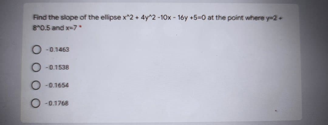 Find the slope of the ellipse x^2 + 4y^2-10x- 16y +5=0 at the point where y=2+
8 0.5 and x-7*
-0.1463
-0.1538
-0.1654
O - 0.1768
