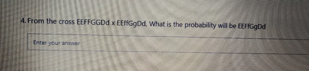 4. From the cross EEFFGGDD x EEffGgDd, What is the probability will be EEFfGgDd
Enter your answer
